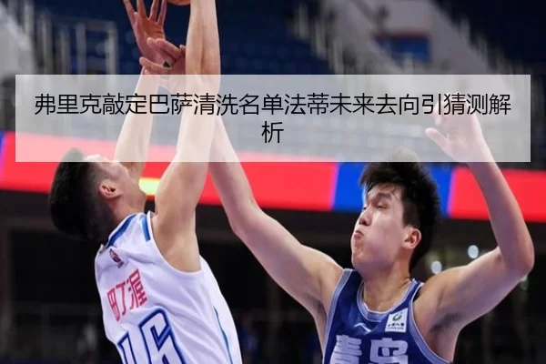 弗里克敲定巴萨清洗名单法蒂未来去向引猜测解析