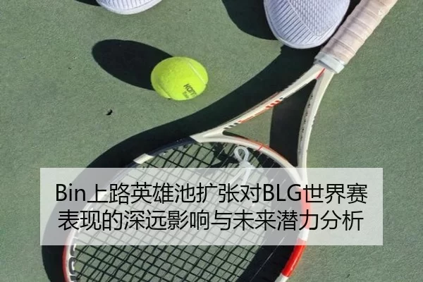 Bin上路英雄池扩张对BLG世界赛表现的深远影响与未来潜力分析