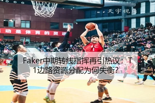 Faker中期转线指挥再引热议：T1边路资源分配为何失衡？
