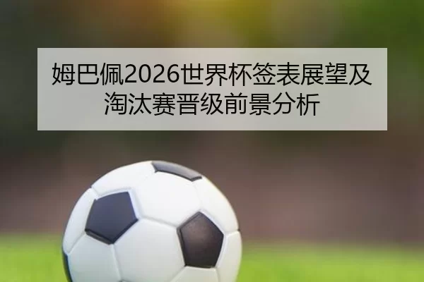 姆巴佩2026世界杯签表展望及淘汰赛晋级前景分析
